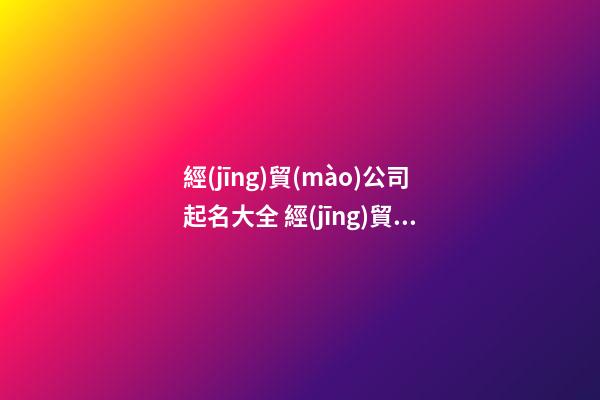 經(jīng)貿(mào)公司起名大全 經(jīng)貿(mào)公司名稱大全-第1張-公司起名-玄機派